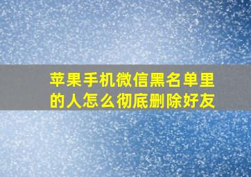 苹果手机微信黑名单里的人怎么彻底删除好友