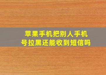 苹果手机把别人手机号拉黑还能收到短信吗