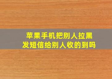 苹果手机把别人拉黑发短信给别人收的到吗