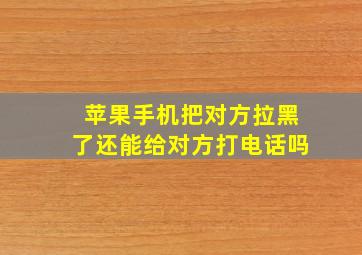 苹果手机把对方拉黑了还能给对方打电话吗