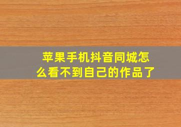 苹果手机抖音同城怎么看不到自己的作品了