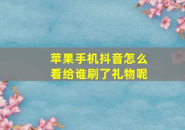 苹果手机抖音怎么看给谁刷了礼物呢