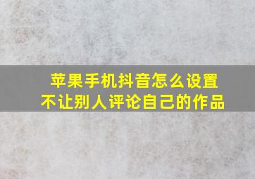 苹果手机抖音怎么设置不让别人评论自己的作品