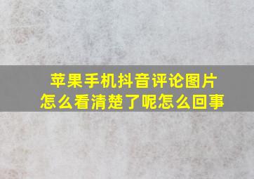 苹果手机抖音评论图片怎么看清楚了呢怎么回事