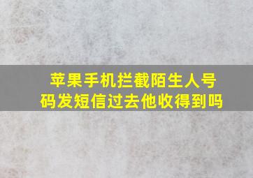 苹果手机拦截陌生人号码发短信过去他收得到吗