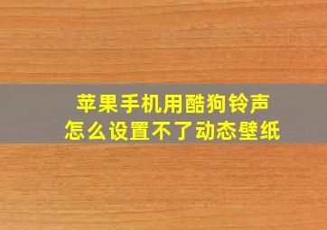 苹果手机用酷狗铃声怎么设置不了动态壁纸