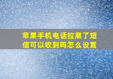 苹果手机电话拉黑了短信可以收到吗怎么设置