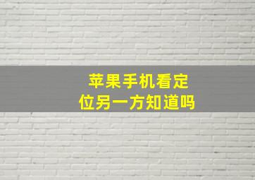 苹果手机看定位另一方知道吗