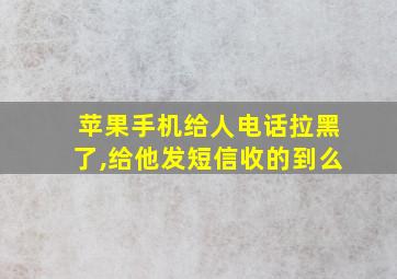 苹果手机给人电话拉黑了,给他发短信收的到么