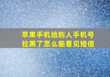 苹果手机给别人手机号拉黑了怎么能看见短信