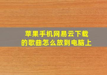 苹果手机网易云下载的歌曲怎么放到电脑上