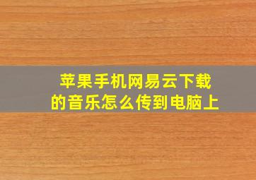 苹果手机网易云下载的音乐怎么传到电脑上