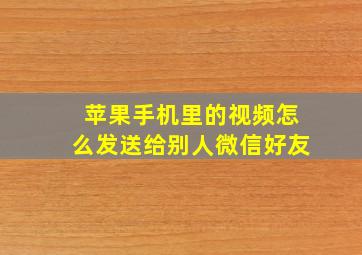 苹果手机里的视频怎么发送给别人微信好友