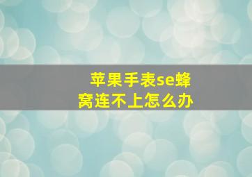 苹果手表se蜂窝连不上怎么办