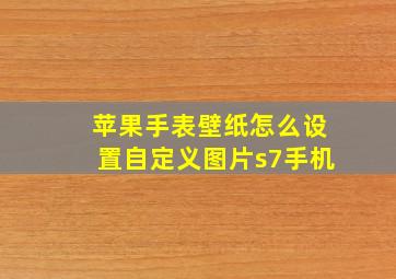 苹果手表壁纸怎么设置自定义图片s7手机