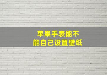 苹果手表能不能自己设置壁纸