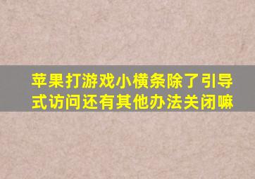 苹果打游戏小横条除了引导式访问还有其他办法关闭嘛