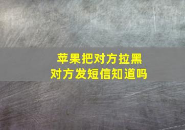 苹果把对方拉黑对方发短信知道吗