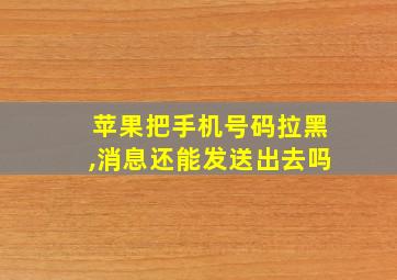 苹果把手机号码拉黑,消息还能发送出去吗