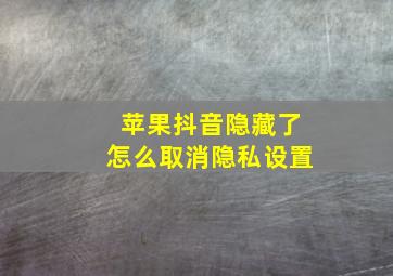 苹果抖音隐藏了怎么取消隐私设置