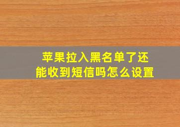 苹果拉入黑名单了还能收到短信吗怎么设置