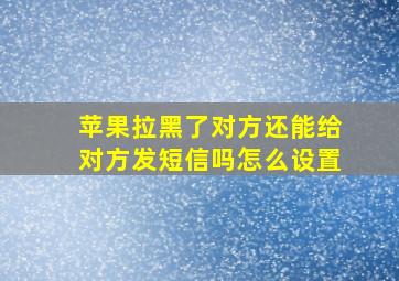 苹果拉黑了对方还能给对方发短信吗怎么设置