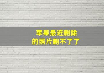 苹果最近删除的照片删不了了