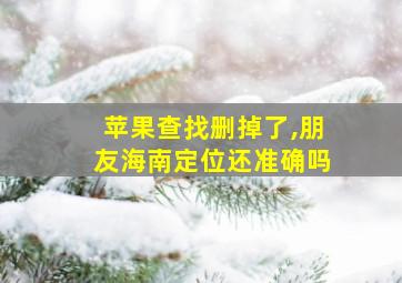 苹果查找删掉了,朋友海南定位还准确吗