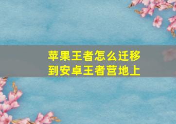 苹果王者怎么迁移到安卓王者营地上