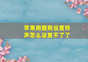 苹果用酷狗设置铃声怎么设置不了了