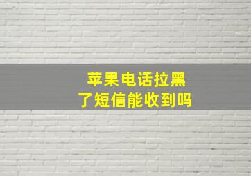 苹果电话拉黑了短信能收到吗