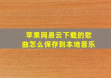 苹果网易云下载的歌曲怎么保存到本地音乐