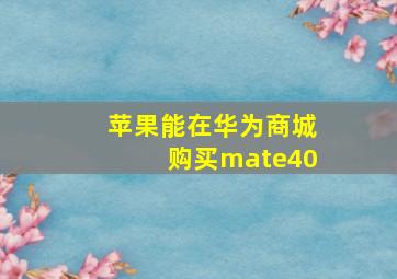 苹果能在华为商城购买mate40