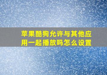 苹果酷狗允许与其他应用一起播放吗怎么设置