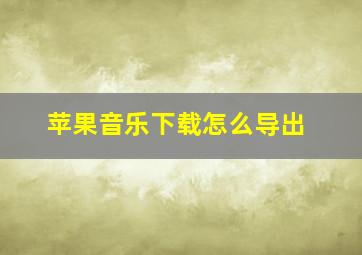 苹果音乐下载怎么导出