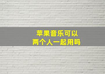 苹果音乐可以两个人一起用吗