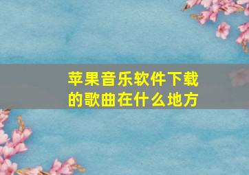 苹果音乐软件下载的歌曲在什么地方