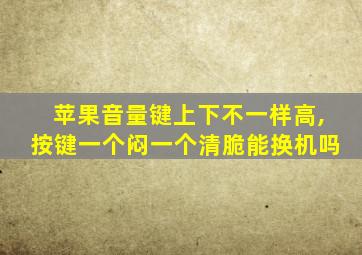 苹果音量键上下不一样高,按键一个闷一个清脆能换机吗