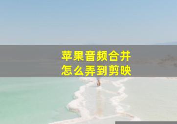 苹果音频合并怎么弄到剪映