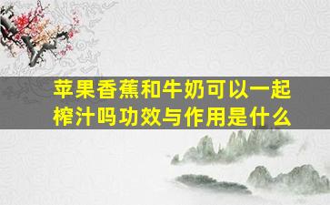 苹果香蕉和牛奶可以一起榨汁吗功效与作用是什么