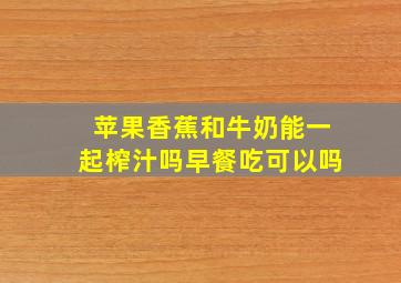 苹果香蕉和牛奶能一起榨汁吗早餐吃可以吗