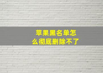 苹果黑名单怎么彻底删除不了