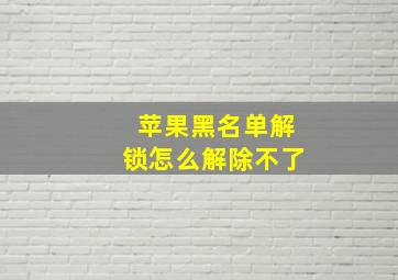 苹果黑名单解锁怎么解除不了