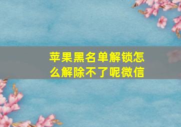 苹果黑名单解锁怎么解除不了呢微信