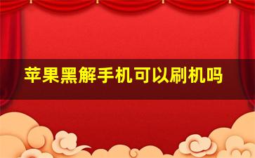 苹果黑解手机可以刷机吗