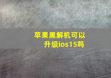 苹果黑解机可以升级ios15吗