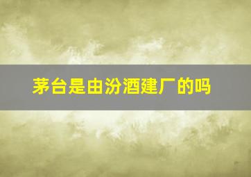 茅台是由汾酒建厂的吗