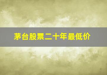 茅台股票二十年最低价