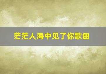 茫茫人海中见了你歌曲