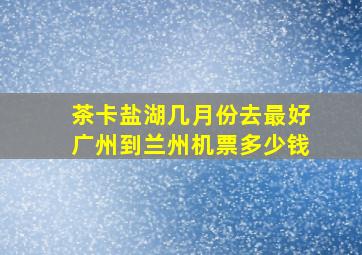 茶卡盐湖几月份去最好广州到兰州机票多少钱